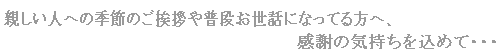 親しい人への季節のご挨拶や普段お世話になっている方へ、感謝の気持ちを込めて・・・